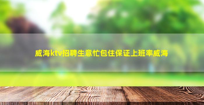 威海ktv招聘生意忙包住保证上班率威海